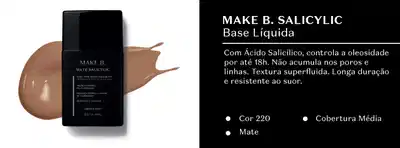 Make B. Salicylic Base Líquida. Com Ácido Salicílico, controla a oleosidade por até 18h. Não acumula nos poros e linhas. Textura superfluida. Longa duração e resistente ao suor. Cor 220 Mate. Cobertura Média.