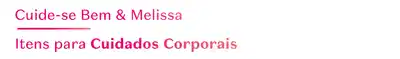 Fundo branco com fonte escrita em rosa com a informação: Cuide-se Bem & Melissa - Itens para Cuidados Corporais.