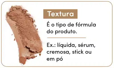 Textura: é o tipo de fórmula do produto. Exemplo: líquida, sérum, cremosa, stick ou em pó.