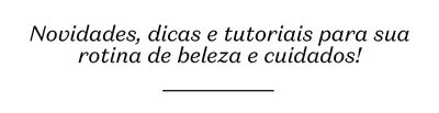 Novidades, dicas e tutoriais para sua rotina de beleza e cuidados!