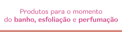 Fundo branco com faixa rosa na parte inferior com letras rosas mostrando se tratar de produtos para o momento do banho, esfoliação e perfumação.