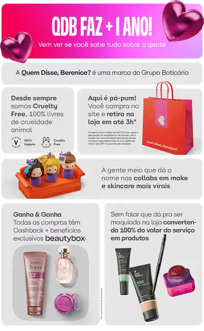 Quem Disse, Berenice? é uma marca do Grupo Boticário. Todas as compras têm Cashback + benefícios exclusivos beautybox. Sem falar que dá pra ser maquiada na loja, convertendo 100% do valor do serviço. A gente meio que dá o nome nas collabs em make e skincare mais virais.