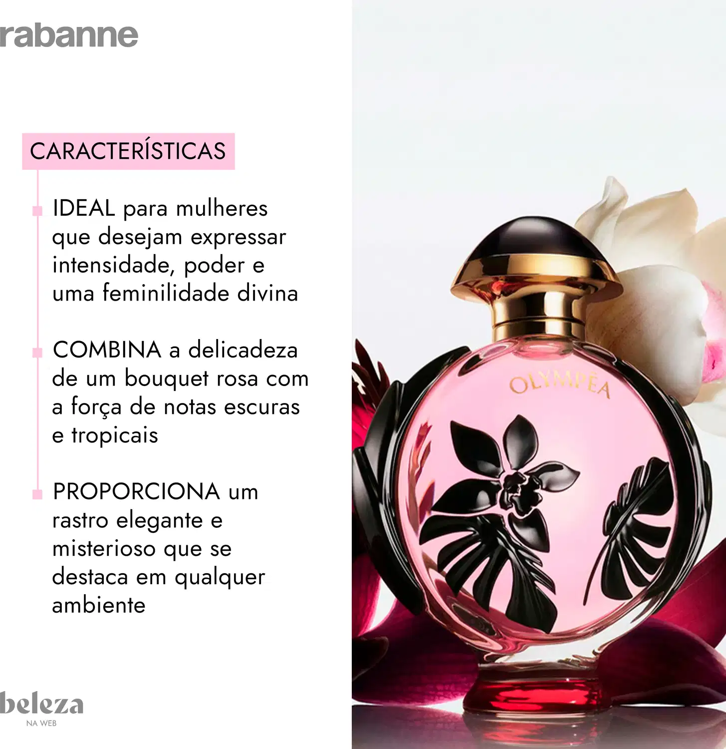 IDEAL para mulheres que desejam expressar intensidade, poder e uma feminilidade divina
COMBINA a delicadeza de um bouquet rosa com a força de notas escuras e tropicais
PROPORCIONA um rastro elegante e misterioso que se destaca em qualquer ambiente