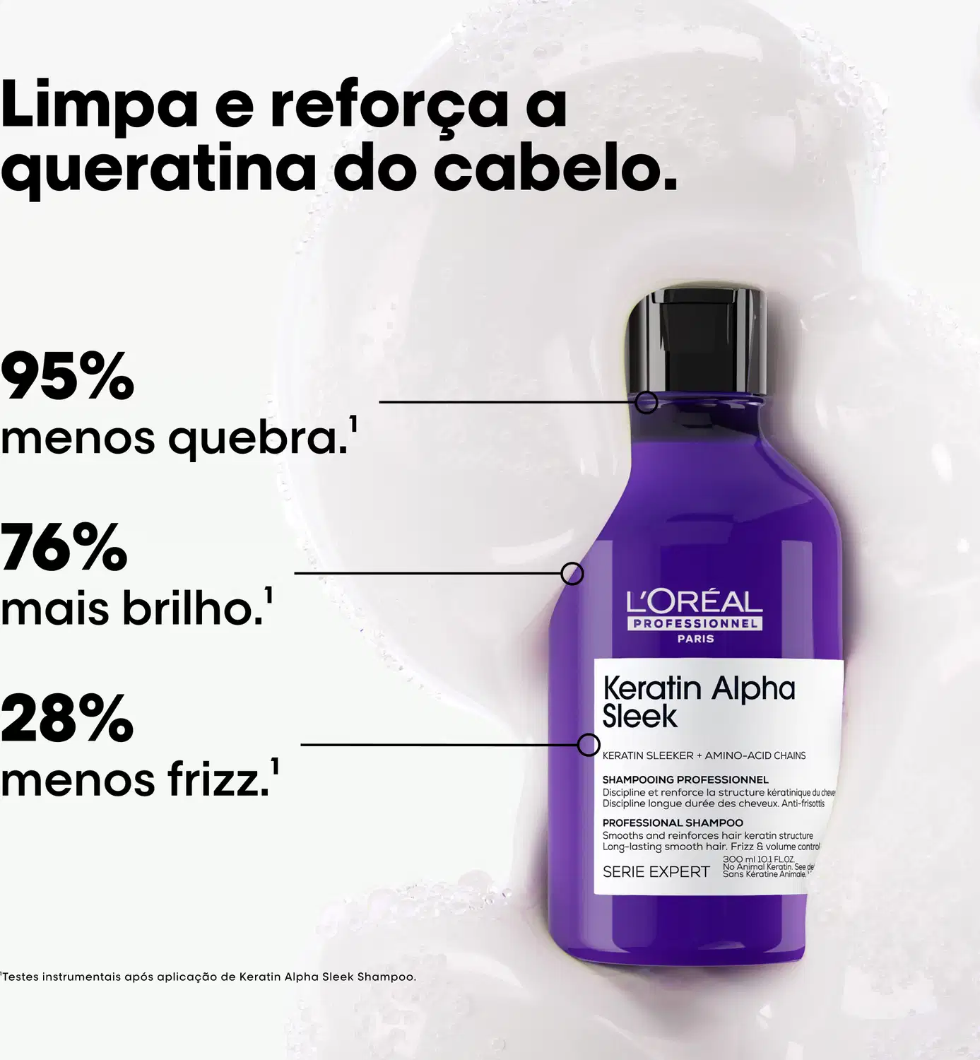 Limpa e reforça a queratina do cabelo. 95% menos quebra.1 76% mais brilho.1 28% menos frizz.1 Keratin Alpha Sleek Shampoo da L'Oréal Professionnel Paris.