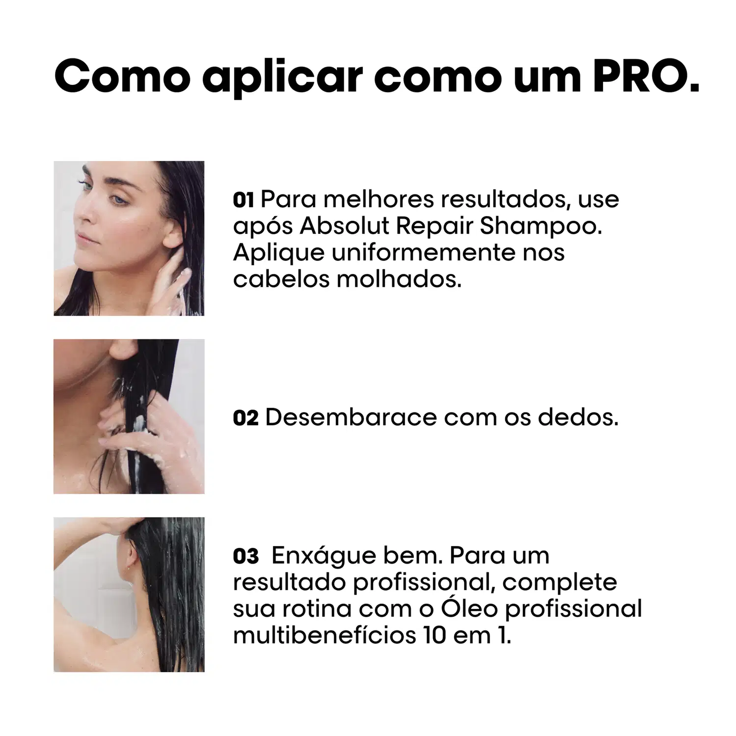 Para melhores resultados, use após Absolut Repair Shampoo. Aplique uniformemente nos cabelos molhados. Desembarece com os dedos. Enxágue bem. Para um resultado profissional, complete sua rotina com o Óleo profissional multibenefícios 10 em 1.