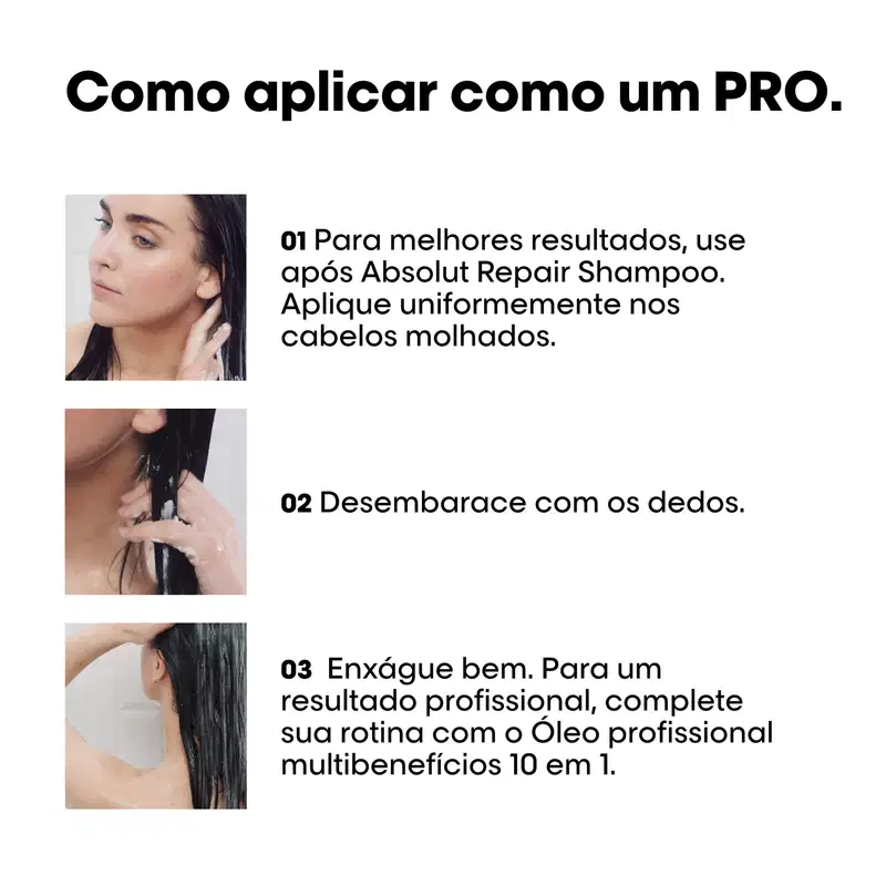 Para melhores resultados, use após Absolut Repair Shampoo. Aplique uniformemente nos cabelos molhados. Desembarece com os dedos. Enxágue bem. Para um resultado profissional, complete sua rotina com o Óleo profissional multibenefícios 10 em 1.